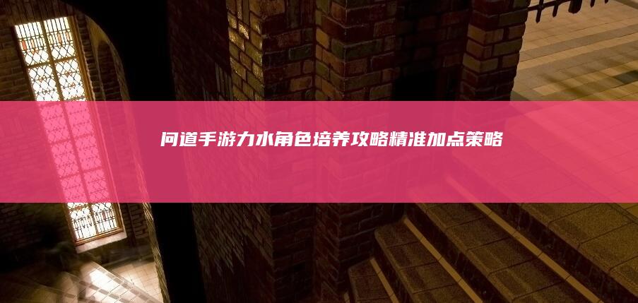 《问道》手游力水角色培养攻略：精准加点策略